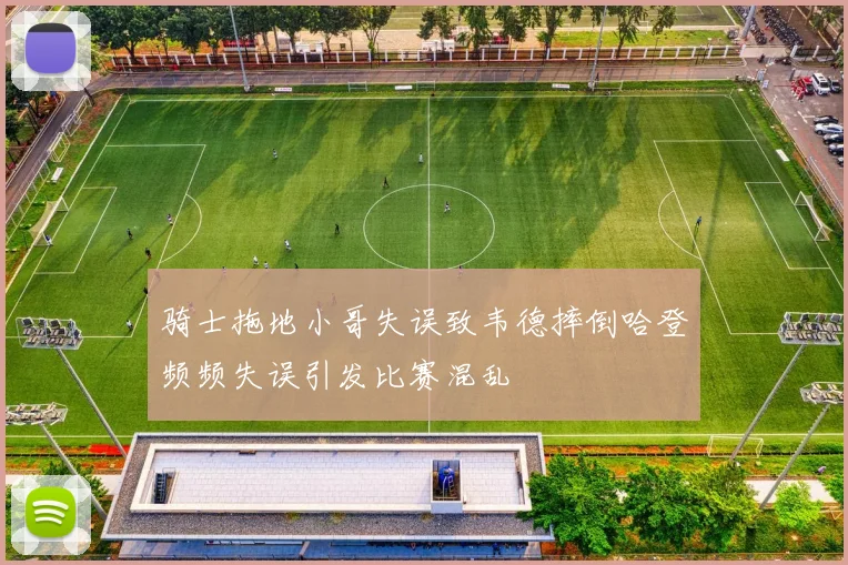 骑士拖地小哥失误致韦德摔倒哈登频频失误引发比赛混乱