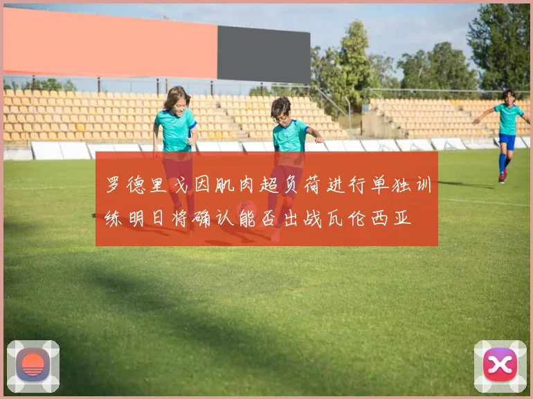 罗德里戈因肌肉超负荷进行单独训练明日将确认能否出战瓦伦西亚