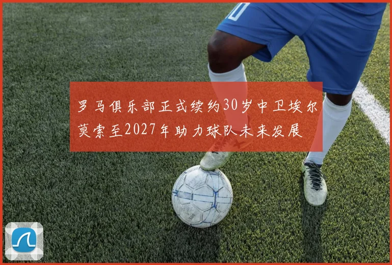 罗马俱乐部正式续约30岁中卫埃尔莫索至2027年助力球队未来发展