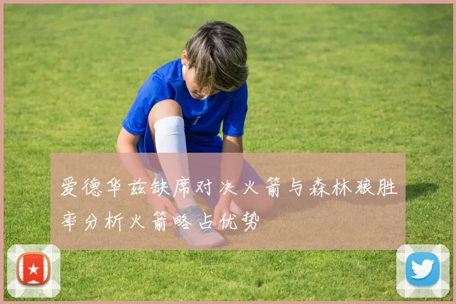 爱德华兹缺席对决火箭与森林狼胜率分析火箭略占优势