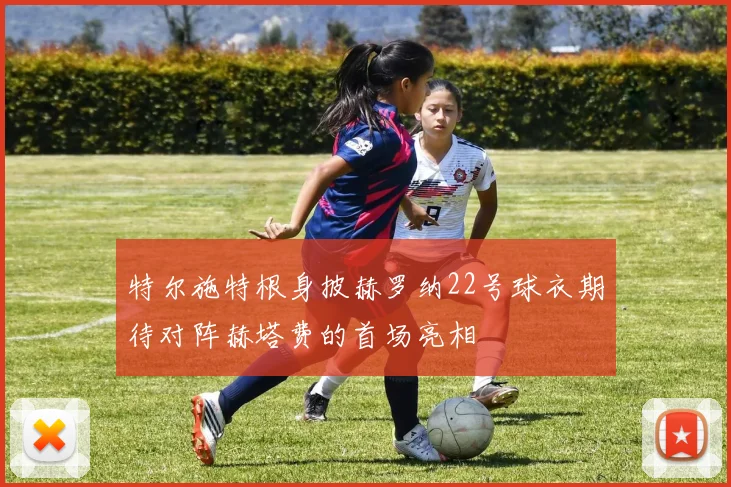 特尔施特根身披赫罗纳22号球衣期待对阵赫塔费的首场亮相