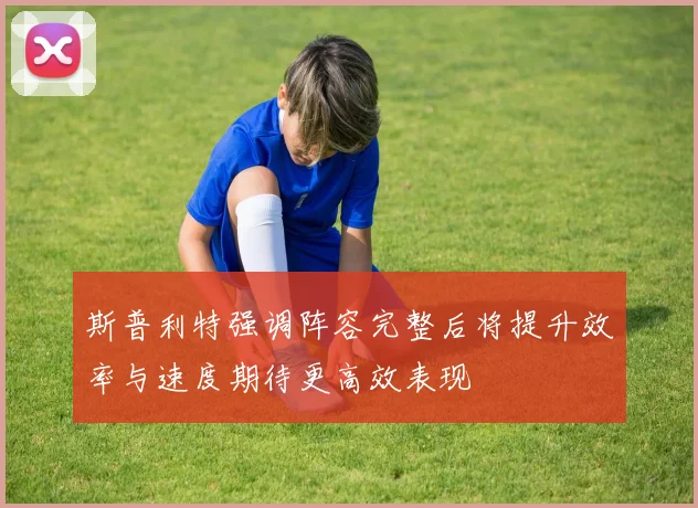 斯普利特强调阵容完整后将提升效率与速度期待更高效表现