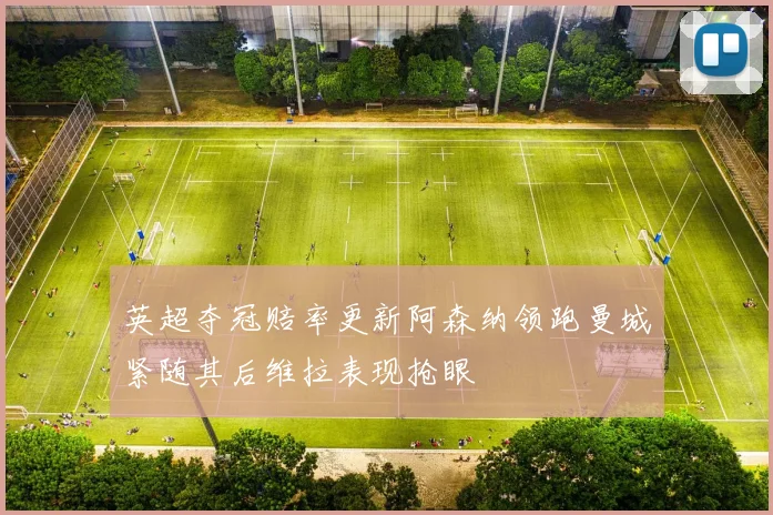 英超夺冠赔率更新阿森纳领跑曼城紧随其后维拉表现抢眼