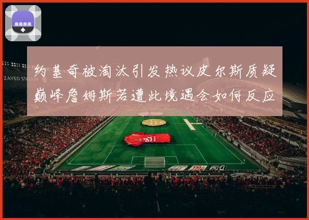 约基奇被淘汰引发热议皮尔斯质疑巅峰詹姆斯若遭此境遇会如何反应