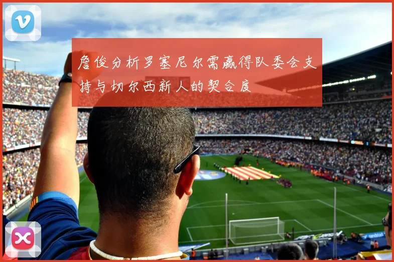 詹俊分析罗塞尼尔需赢得队委会支持与切尔西新人的契合度