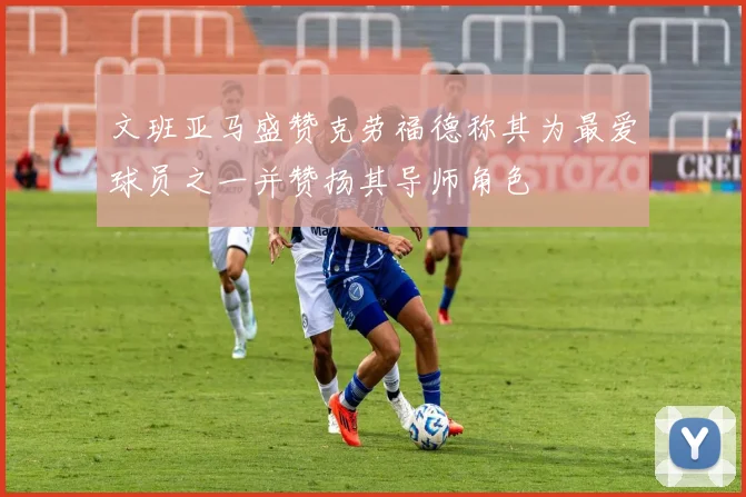 文班亚马盛赞克劳福德称其为最爱球员之一并赞扬其导师角色