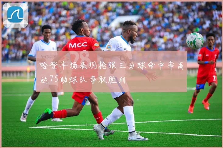 哈登半场表现抢眼三分球命中率高达75助球队争取胜利