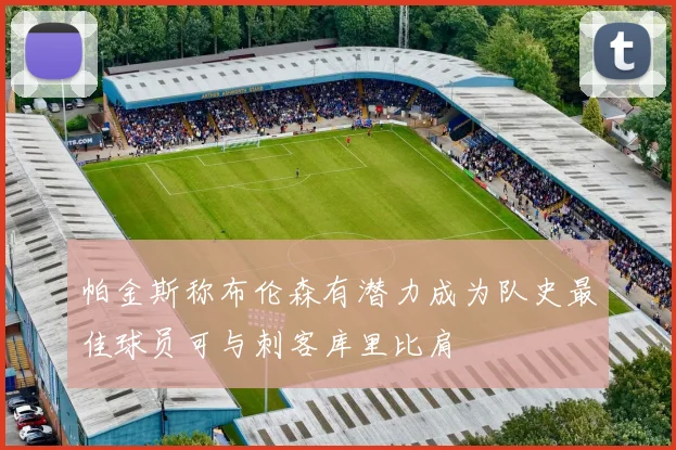 帕金斯称布伦森有潜力成为队史最佳球员可与刺客库里比肩