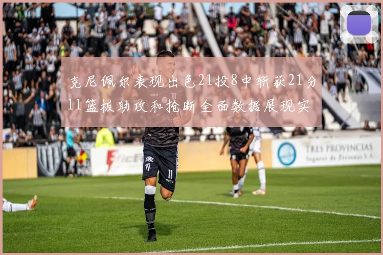 克尼佩尔表现出色21投8中斩获21分11篮板助攻和抢断全面数据展现实力