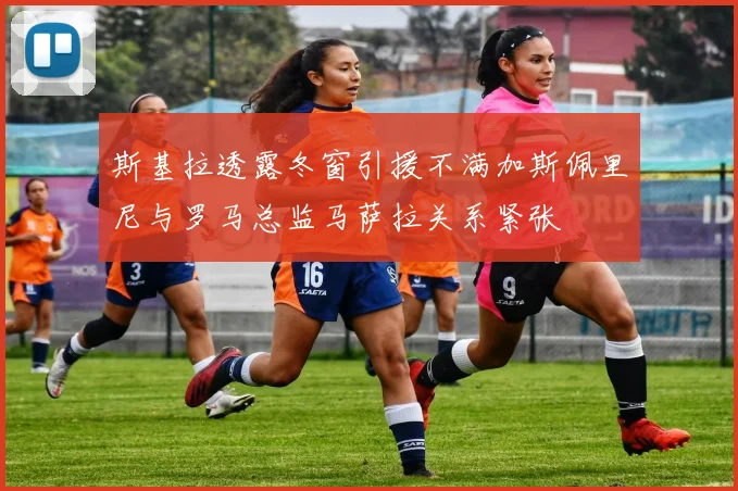 斯基拉透露冬窗引援不满加斯佩里尼与罗马总监马萨拉关系紧张