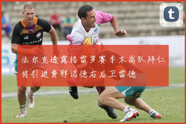 法尔克透露格雷罗赛季末离队拜仁将引进费耶诺德右后卫雷德