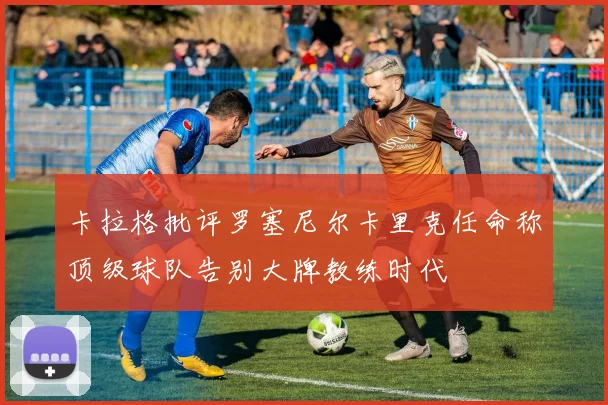 卡拉格批评罗塞尼尔卡里克任命称顶级球队告别大牌教练时代