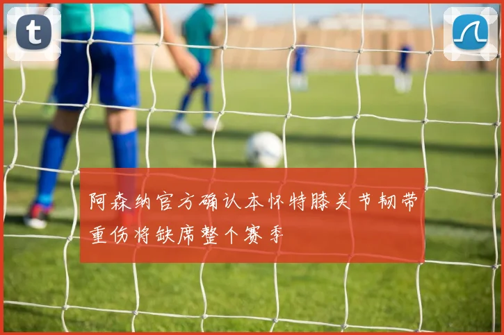 阿森纳官方确认本怀特膝关节韧带重伤将缺席整个赛季