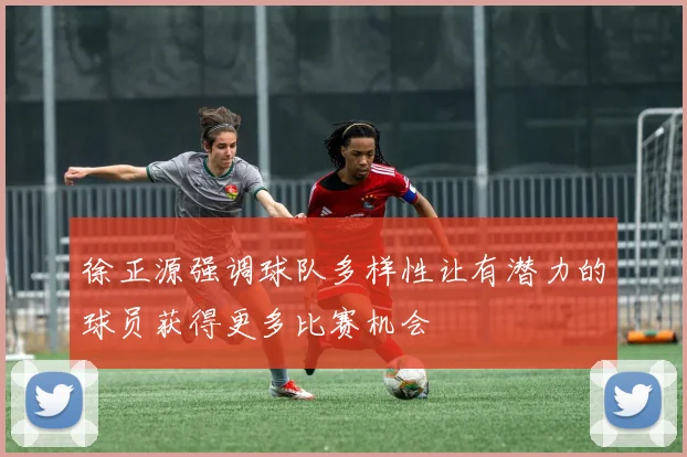 徐正源强调球队多样性让有潜力的球员获得更多比赛机会
