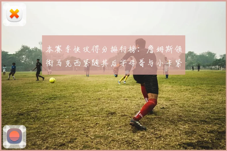 本赛季快攻得分排行榜：詹姆斯领衔马克西紧随其后字母哥与小卡紧追不舍