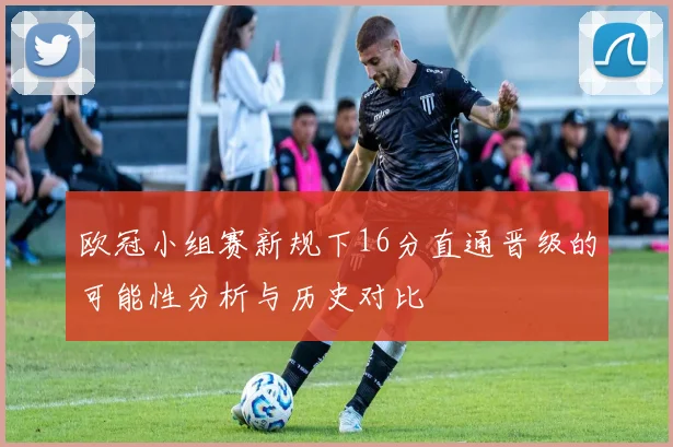欧冠小组赛新规下16分直通晋级的可能性分析与历史对比
