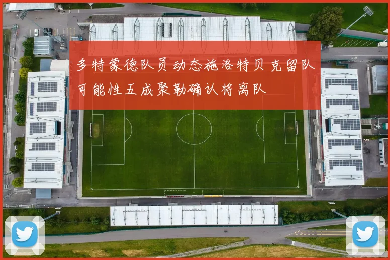 多特蒙德队员动态施洛特贝克留队可能性五成聚勒确认将离队