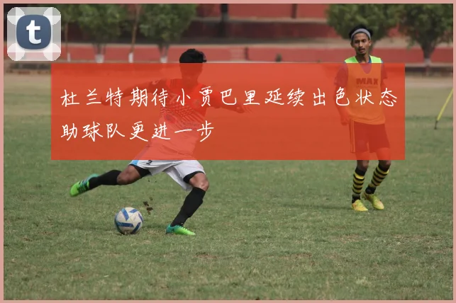 杜兰特期待小贾巴里延续出色状态助球队更进一步