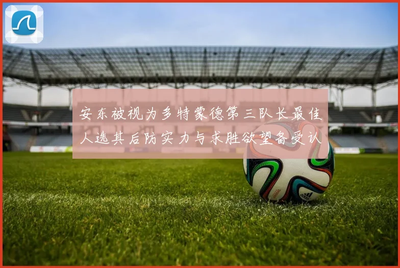 安东被视为多特蒙德第三队长最佳人选其后防实力与求胜欲望备受认可