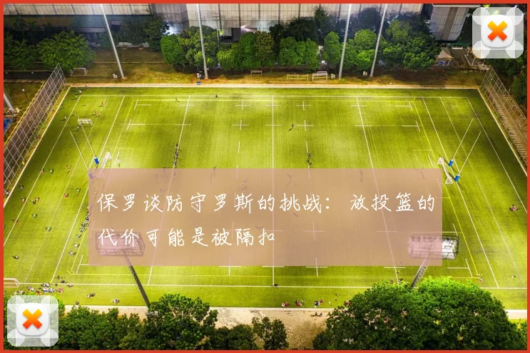 保罗谈防守罗斯的挑战：放投篮的代价可能是被隔扣
